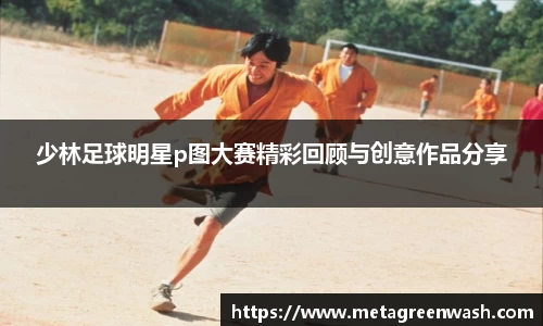 少林足球明星p图大赛精彩回顾与创意作品分享