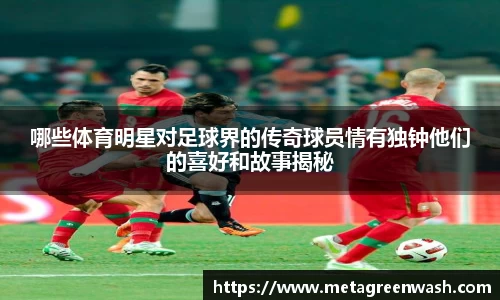 哪些体育明星对足球界的传奇球员情有独钟他们的喜好和故事揭秘